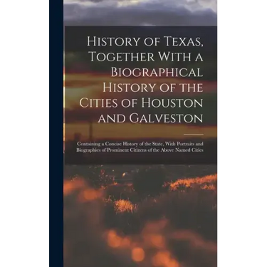 History of Texas, Together With a Biographical History of the Cities of Houston and Galveston; Containing a Concise History of the State, With Portrai