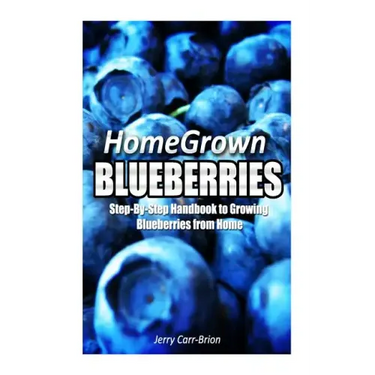 Home Grown Blueberries: The Step-By-Step Handbook to Growing Blueberries from Home