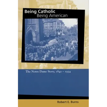 Being Catholic, Being American: The Notre Dame Story, 1842-1934