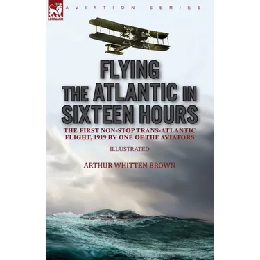 Flying the Atlantic in Sixteen Hours: the First Non-Stop Trans-Atlantic Flight, 1919 by One of the Aviators