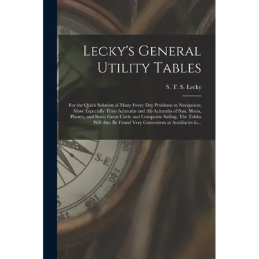 Lecky's General Utility Tables; for the Quick Solution of Many Every Day Problems in Navigation; More Especially Time-azimuths and Alt-azimuths of Sun
