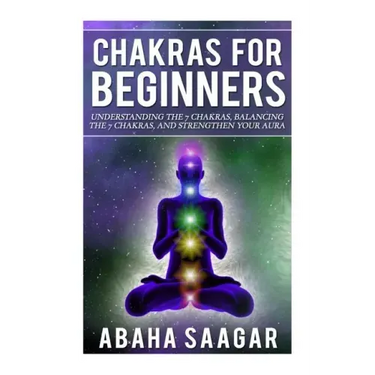 Chakras For Beginners: Understanding The Seven Chakras, Balancing The Seven Chakras, and Strengthen Your Aura