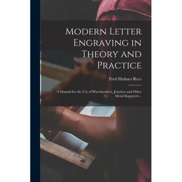 Modern Letter Engraving in Theory and Practice; a Manual for the use of Watchmakers, Jewelers and Other Metal Engravers ..