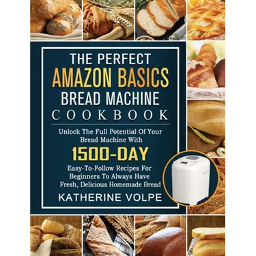 The Perfect Amazon Basics Bread Machine Cookbook: Unlock The Full Potential Of Your Bread Machine With 1500-Day Easy-To-Follow Recipes For Beginners T