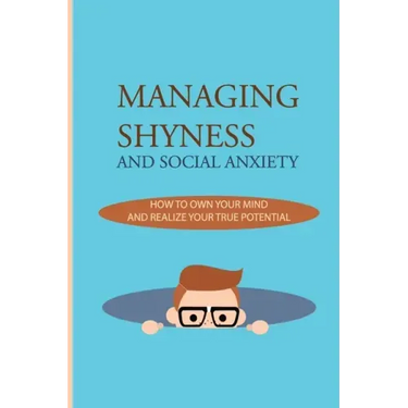 Managing Shyness And Social Anxiety: How To Own Your Mind And Realize Your True Potential: Shyness Treatment