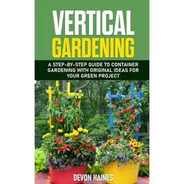 Vertical Gardening: A Step-by-Step Guide to Container Gardening with Original Ideas for Your Green Project
