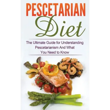 Pescetarian Diet: The Ultimate Guide for Understanding Pescetarianism And What You Need to Know