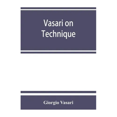 Vasari on technique; being the introduction to the three arts of design, architecture, sculpture and painting, prefixed to the Lives of the most excel