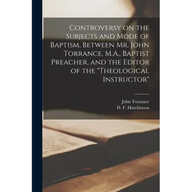Controversy on the Subjects and Mode of Baptism, Between Mr. John Torrance, M.A., Baptist Preacher, and the Editor of the "Theological Instructor" [mi