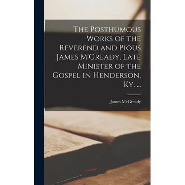 The Posthumous Works of the Reverend and Pious James M'Gready, Late Minister of the Gospel in Henderson, Ky. ...