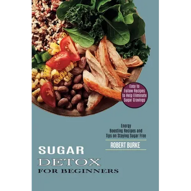 Sugar Detox for Beginners: Easy to Follow Recipes to Help Eliminate Sugar Cravings (Energy Boosting Recipes and Tips on Staying Sugar Free)