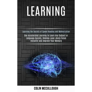 Learning: Use Accelerated Learning to Learn Any Subject or Language Quickly, Develop Laser-sharp Focus Instantly and Improve You