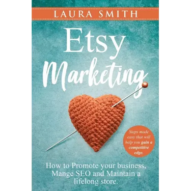 Etsy Marketing: How to Promote Your Business, Manage SEO, and Maintain a Lifelong Store: Steps made easy that will help you gain a competitive edge