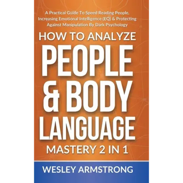 How To Analyze People & Body Language Mastery 2 in 1: A Practical Guide To Speed Reading People, Increasing Emotional Intelligence (EQ) & Protecting A