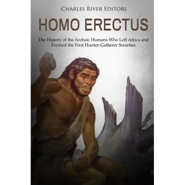Homo erectus: The History of the Archaic Humans Who Left Africa and Formed the First Hunter-Gatherer Societies