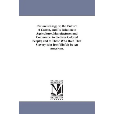 Cotton is King; or, the Culture of Cotton, and Its Relation to Agriculture, Manufactures and Commerce; to the Free Colored People; and to Those Who Ho