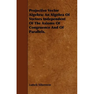 Projective Vector Algebra; An Algebra Of Vectors Independent Of The Axioms Of Congruence And Of Parallels.