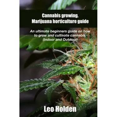 Cannabis growing. Marijuana horticulture guide: An ultimate beginner's guide on how to grow and cultivate cannabis