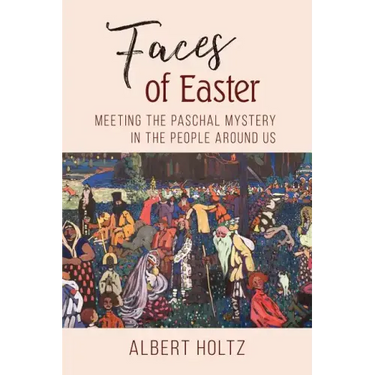 Faces of Easter: Meeting the Paschal Mystery in the People Around Us