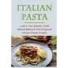 Italian Pasta: Learn The Secrets That Stand Behind The Original Italian Pasta Dishes: Famous Pasta Dishes