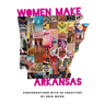 Women Make Arkansas: Conversations with 50 Creatives