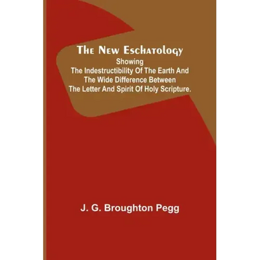The New Eschatology; Showing the Indestructibility of the Earth and the Wide Difference Between the Letter and Spirit of Holy Scripture.