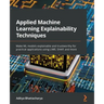Applied Machine Learning Explainability Techniques: Make ML models explainable and trustworthy for practical applications using LIME, SHAP, and more