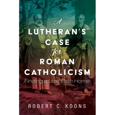 A Lutheran's Case for Roman Catholicism: Finding a Lost Path Home
