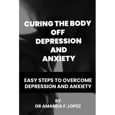 Curing the body off depression and anxiety: Easy steps to overcome depression and anxiety