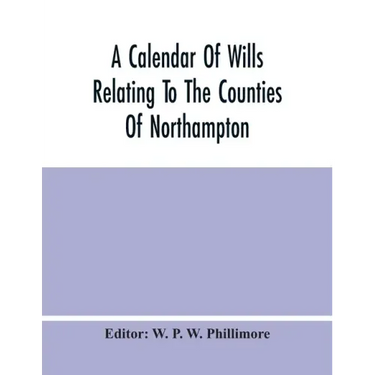 A Calendar Of Wills Relating To The Counties Of Northampton And Rutland Proved In The Court Of The Archdeacon Of Northampton, 1510 To 1652
