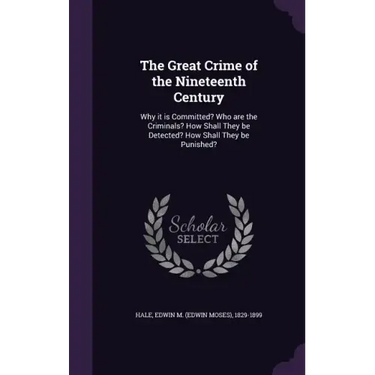 The Great Crime of the Nineteenth Century: Why it is Committed? Who are the Criminals? How Shall They be Detected? How Shall They be Punished?