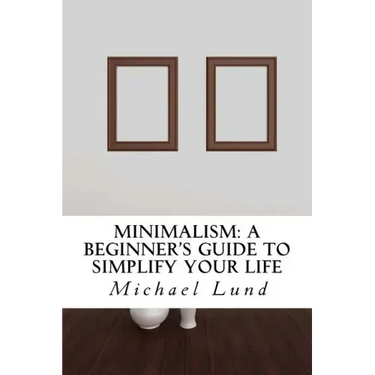 Minimalism: A Beginner's Guide to Simplify Your Life