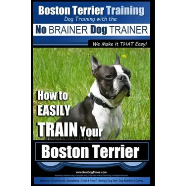 Boston Terrier Training Dog Training with the No BRAINER Dog TRAINER We Make it THAT Easy!: How to EASILY TRAIN Your Boston Terrier