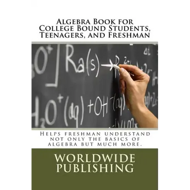 Algebra Book for College Bound Students, Teenagers, and Freshman: Helps freshman understand not only the basics of algebra but much more.