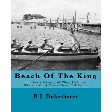 Beach Of The King: The Early History of Playa Del Rey, Westchester, Playa Vista, California
