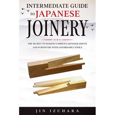 Intermediate Guide to Japanese Joinery: The Secret to Making Complex Japanese Joints and Furniture Using Affordable Tools