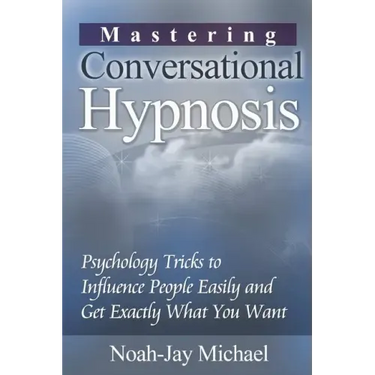 Mastering Conversational Hypnosis: Psychology Tricks to Influence People Easily and Get Exactly What You Want