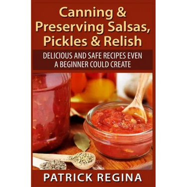 Canning & Preserving Salsas, Pickles & Relish: Delicious and Safe Recipes Even a Beginner Could Create