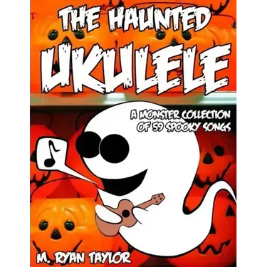 The Haunted Ukulele: A Monster Collection of 59 Spooky Songs: Covering Disasters, Murder Ballads, Gruesome Tongue Twisters, Ghostly Rags, D
