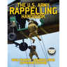 The US Army Rappelling Handbook - Military Abseiling Operations: Techniques, Training and Safety Procedures for Rappelling from Towers, Cliffs, Mounta
