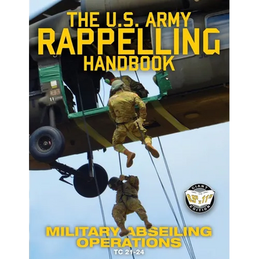 The US Army Rappelling Handbook - Military Abseiling Operations: Techniques, Training and Safety Procedures for Rappelling from Towers, Cliffs, Mounta