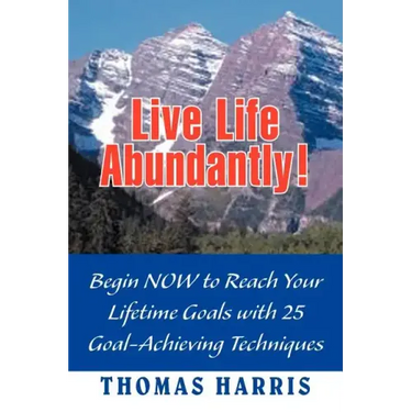 Live Life Abundantly!: Begin Now to Reach Your Lifetime Goals with 25 Goal-Achieving Techniques