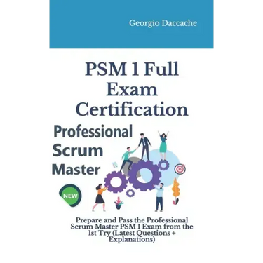 PSM(R) 1 Full Exam Certification: Prepare and Pass the Professional Scrum Master PSM I Exam from the 1st Try (Latest Questions + Explanations)