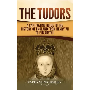 The Tudors: A Captivating Guide to the History of England from Henry VII to Elizabeth I