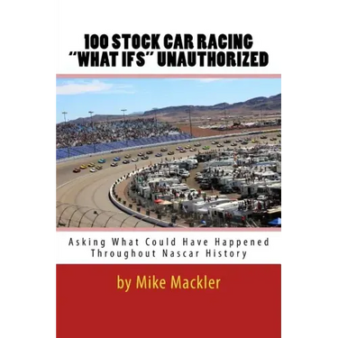 100 STOCK CAR RACING "WHAT IFS" Unauthorized: Asking What Could Have Happened Throughout Nascar History