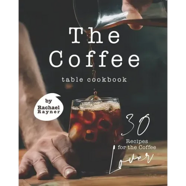 The Coffee Table Cookbook: 30 Recipes for the Coffee Lover