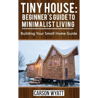 Tiny House: Beginner's Guide to Minimalist Living: Building Your Small Home Guide (Tiny Homes, Tiny Houses Living, Tiny House Plan