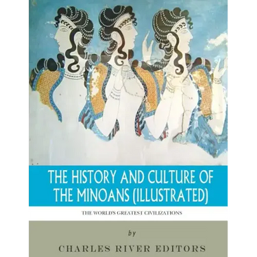 The World's Greatest Civilizations: The History and Culture of the Minoans (Illustrated)