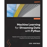 Machine Learning for Streaming Data with Python: Rapidly build practical online machine learning solutions using River and other top key frameworks