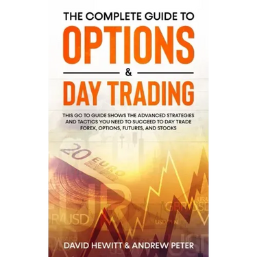 The Complete Guide to Options & Day Trading: This Go To Guide Shows The Advanced Strategies And Tactics You Need To Succeed To Day Trade Forex, Option